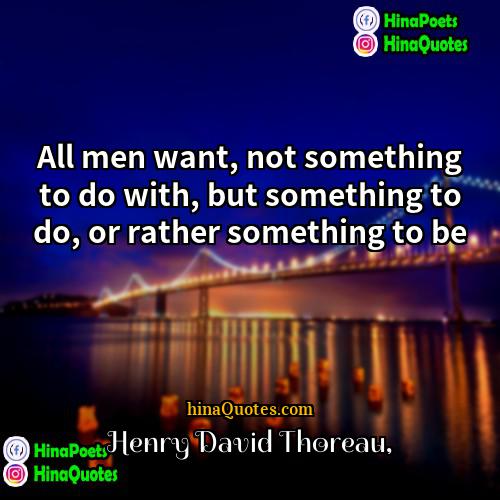 Henry David Thoreau Quotes | All men want, not something to do